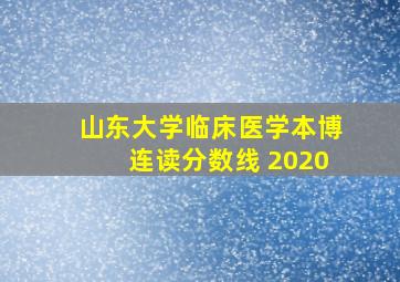 山东大学临床医学本博连读分数线 2020